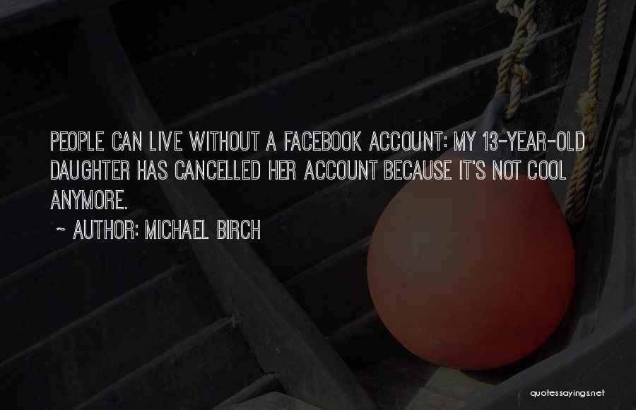 Michael Birch Quotes: People Can Live Without A Facebook Account: My 13-year-old Daughter Has Cancelled Her Account Because It's Not Cool Anymore.