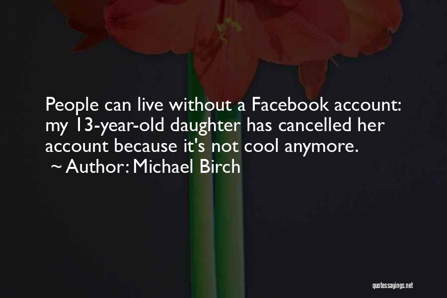 Michael Birch Quotes: People Can Live Without A Facebook Account: My 13-year-old Daughter Has Cancelled Her Account Because It's Not Cool Anymore.