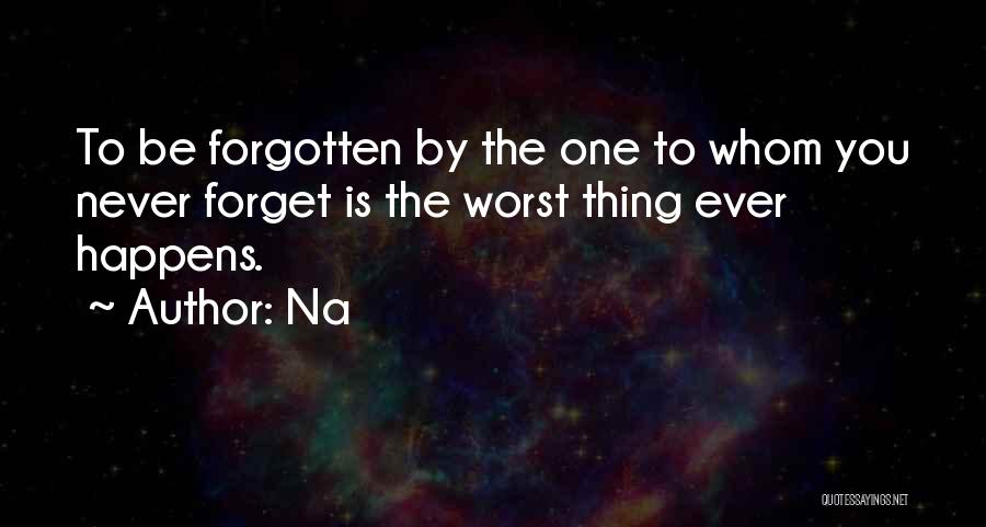 Na Quotes: To Be Forgotten By The One To Whom You Never Forget Is The Worst Thing Ever Happens.