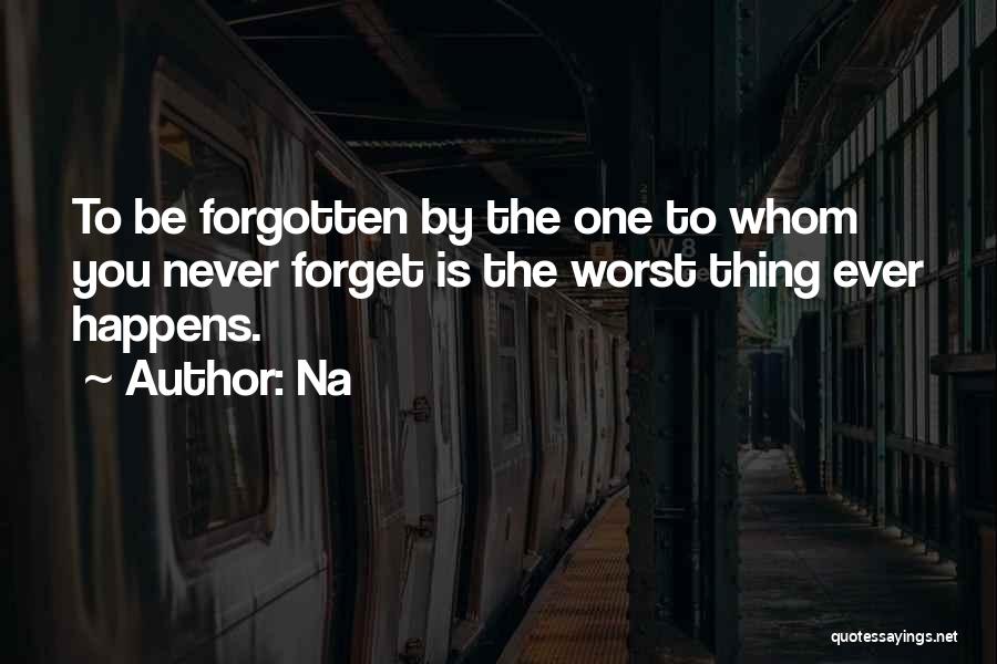 Na Quotes: To Be Forgotten By The One To Whom You Never Forget Is The Worst Thing Ever Happens.