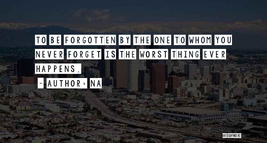 Na Quotes: To Be Forgotten By The One To Whom You Never Forget Is The Worst Thing Ever Happens.