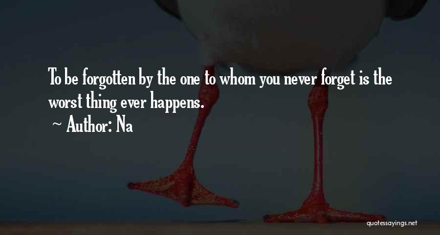 Na Quotes: To Be Forgotten By The One To Whom You Never Forget Is The Worst Thing Ever Happens.