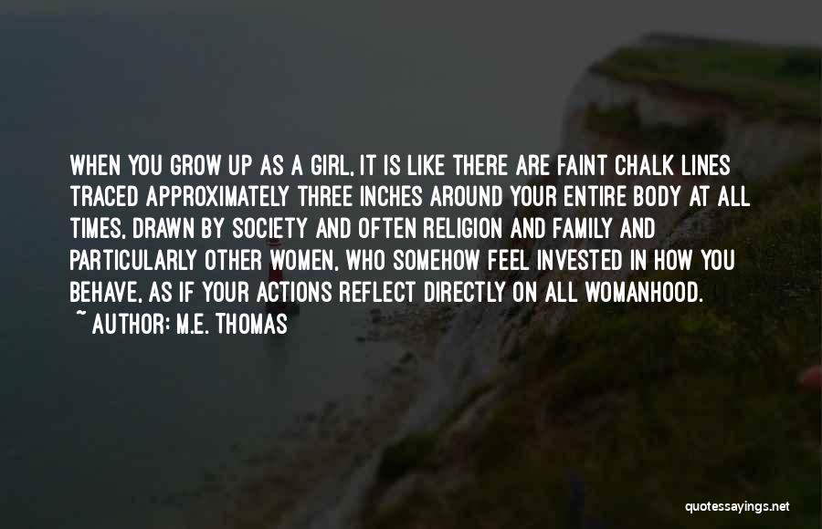 M.E. Thomas Quotes: When You Grow Up As A Girl, It Is Like There Are Faint Chalk Lines Traced Approximately Three Inches Around