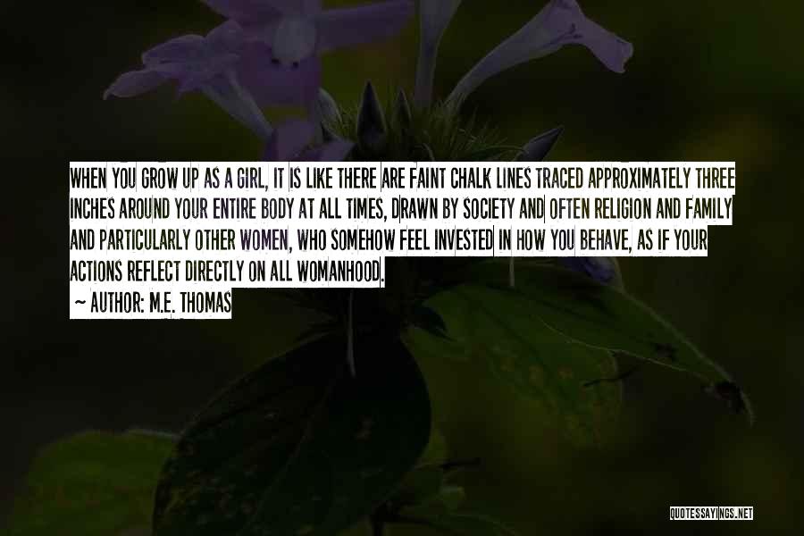 M.E. Thomas Quotes: When You Grow Up As A Girl, It Is Like There Are Faint Chalk Lines Traced Approximately Three Inches Around