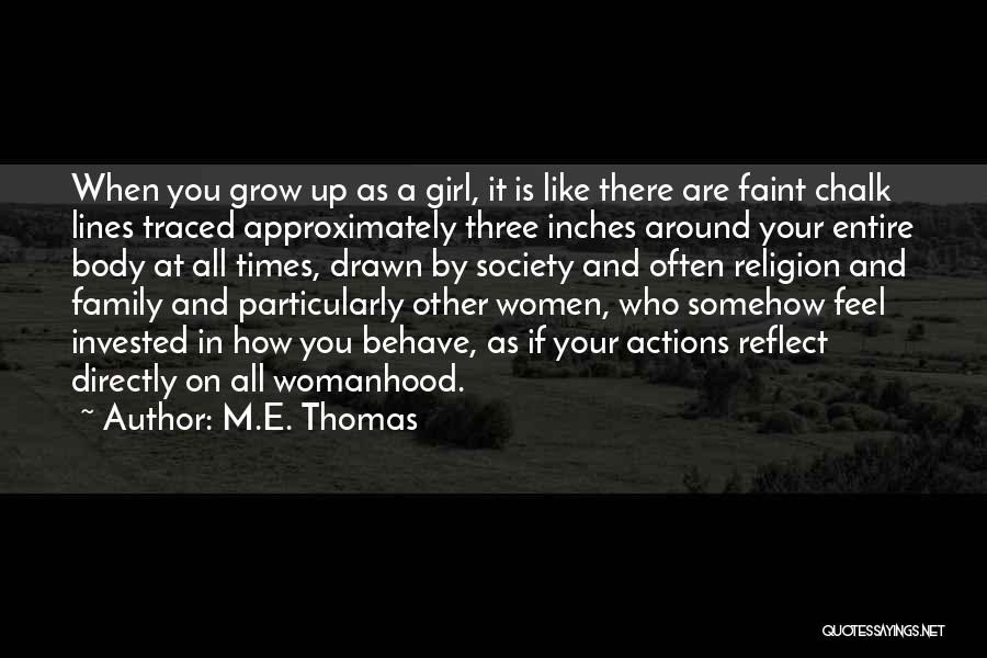 M.E. Thomas Quotes: When You Grow Up As A Girl, It Is Like There Are Faint Chalk Lines Traced Approximately Three Inches Around