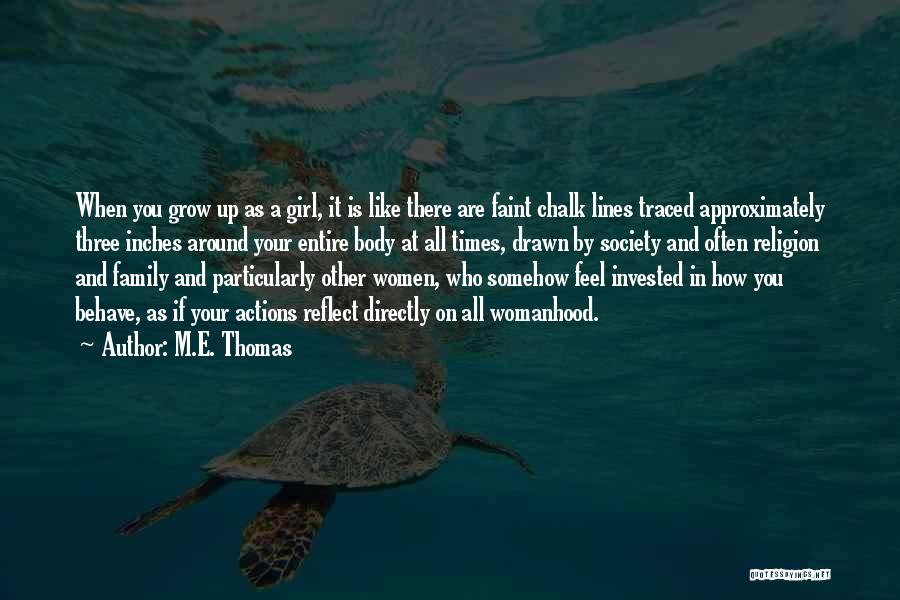 M.E. Thomas Quotes: When You Grow Up As A Girl, It Is Like There Are Faint Chalk Lines Traced Approximately Three Inches Around