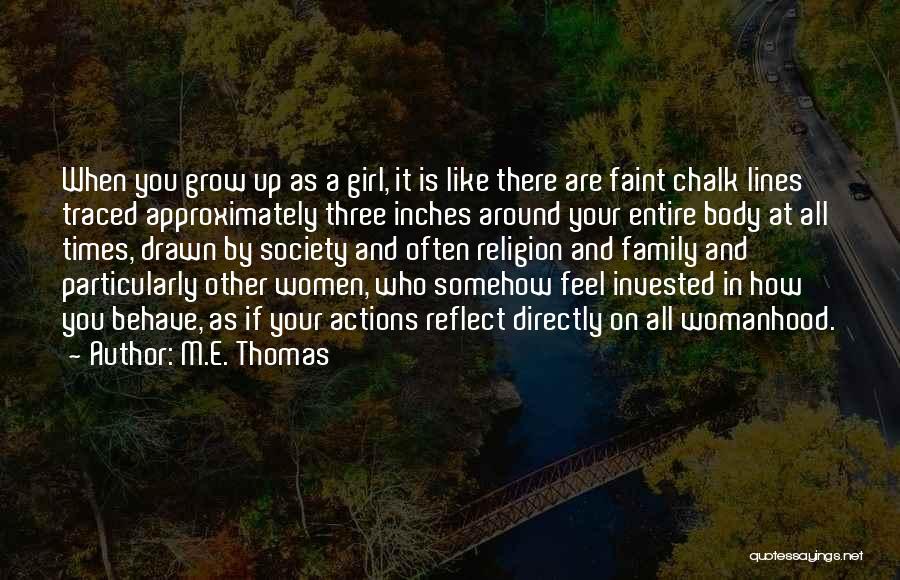 M.E. Thomas Quotes: When You Grow Up As A Girl, It Is Like There Are Faint Chalk Lines Traced Approximately Three Inches Around