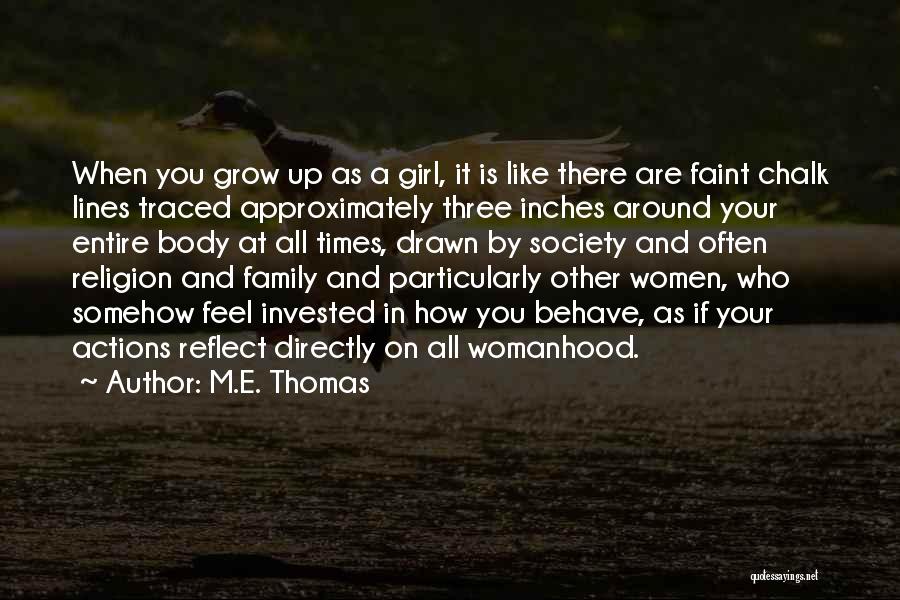 M.E. Thomas Quotes: When You Grow Up As A Girl, It Is Like There Are Faint Chalk Lines Traced Approximately Three Inches Around