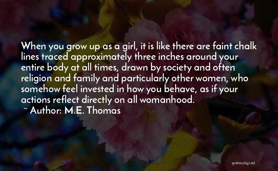 M.E. Thomas Quotes: When You Grow Up As A Girl, It Is Like There Are Faint Chalk Lines Traced Approximately Three Inches Around
