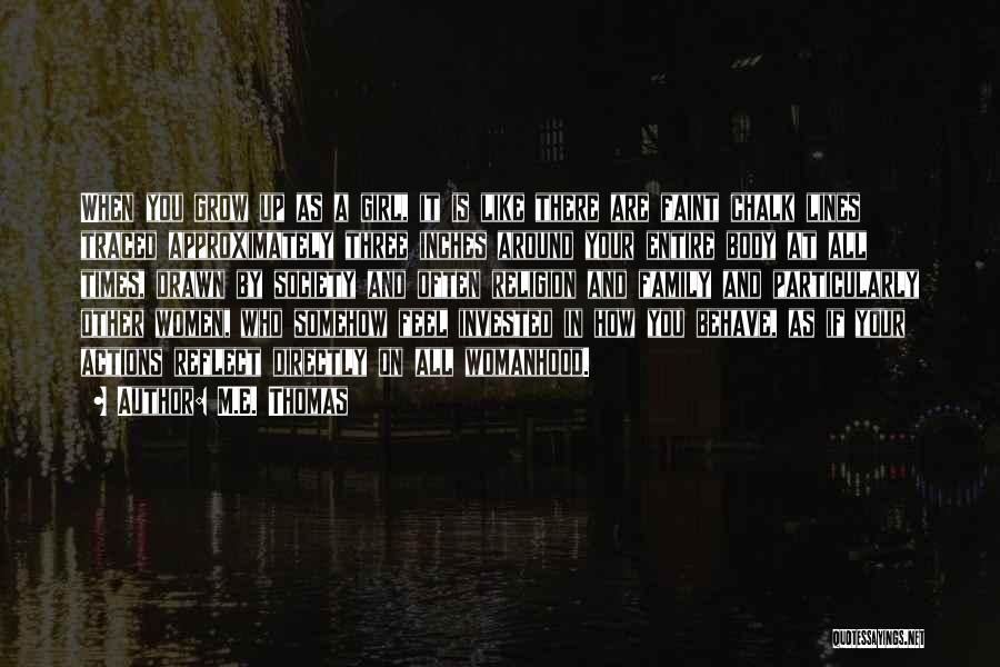 M.E. Thomas Quotes: When You Grow Up As A Girl, It Is Like There Are Faint Chalk Lines Traced Approximately Three Inches Around