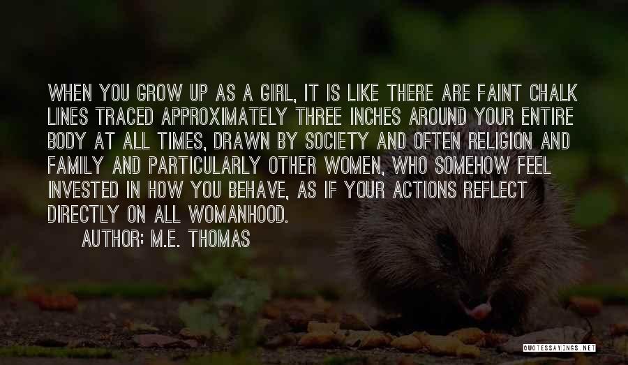 M.E. Thomas Quotes: When You Grow Up As A Girl, It Is Like There Are Faint Chalk Lines Traced Approximately Three Inches Around