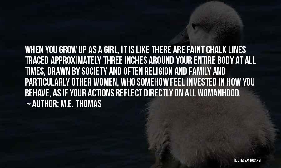 M.E. Thomas Quotes: When You Grow Up As A Girl, It Is Like There Are Faint Chalk Lines Traced Approximately Three Inches Around