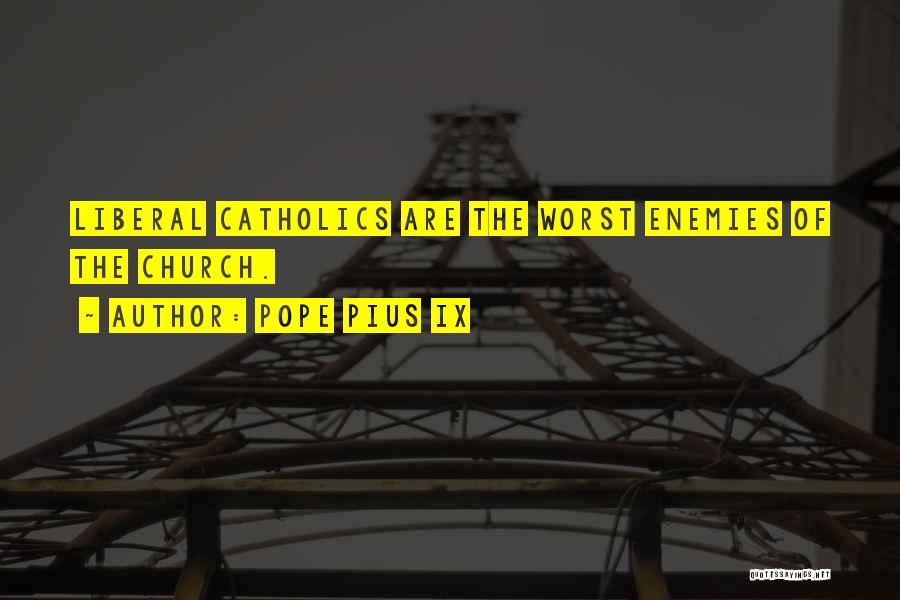 Pope Pius IX Quotes: Liberal Catholics Are The Worst Enemies Of The Church.