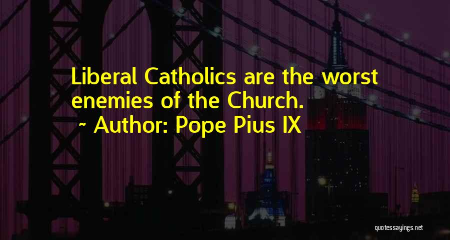 Pope Pius IX Quotes: Liberal Catholics Are The Worst Enemies Of The Church.