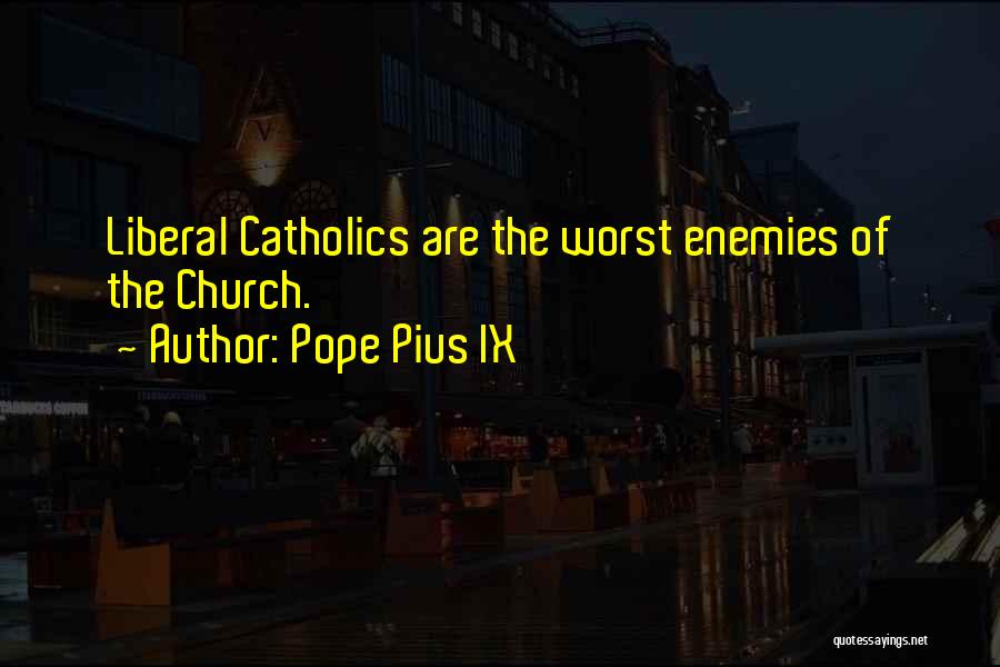 Pope Pius IX Quotes: Liberal Catholics Are The Worst Enemies Of The Church.