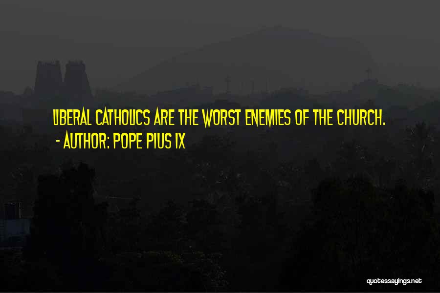 Pope Pius IX Quotes: Liberal Catholics Are The Worst Enemies Of The Church.