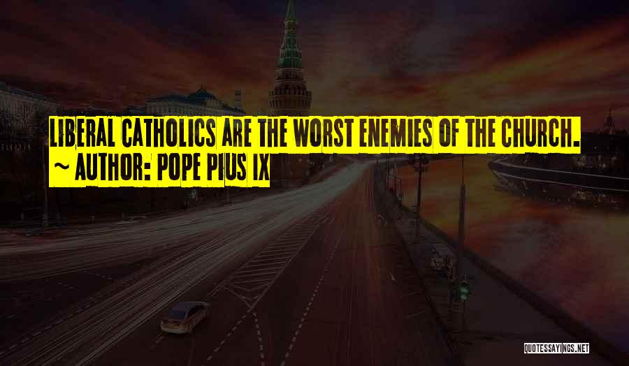 Pope Pius IX Quotes: Liberal Catholics Are The Worst Enemies Of The Church.