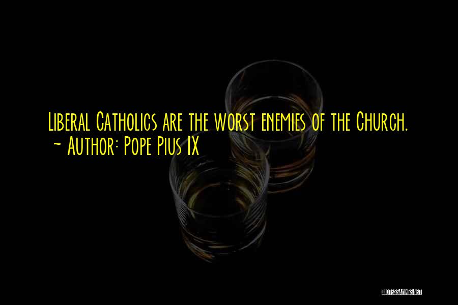 Pope Pius IX Quotes: Liberal Catholics Are The Worst Enemies Of The Church.