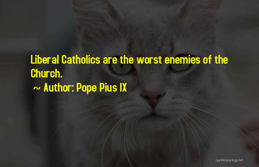 Pope Pius IX Quotes: Liberal Catholics Are The Worst Enemies Of The Church.