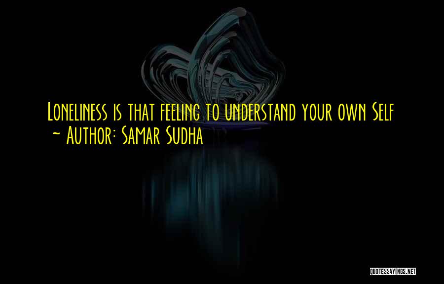 Samar Sudha Quotes: Loneliness Is That Feeling To Understand Your Own Self