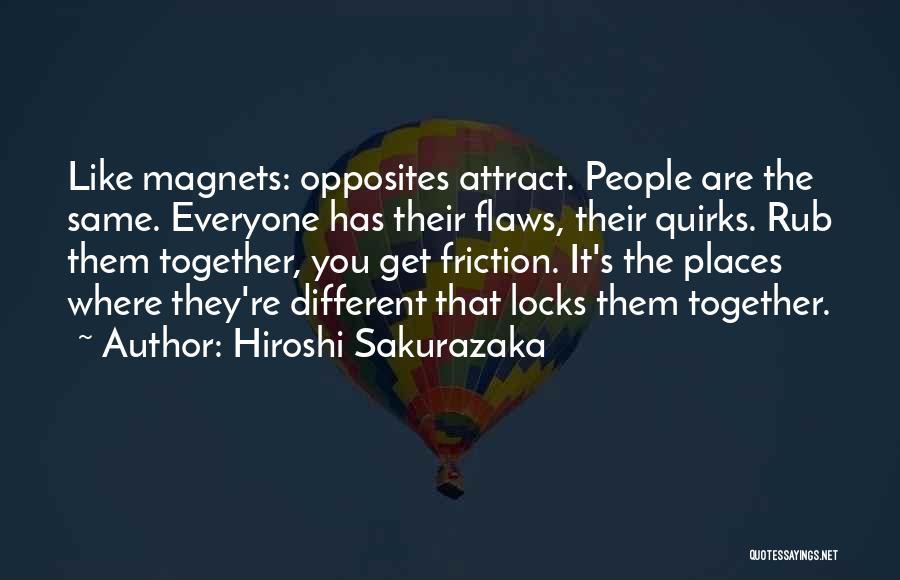 Hiroshi Sakurazaka Quotes: Like Magnets: Opposites Attract. People Are The Same. Everyone Has Their Flaws, Their Quirks. Rub Them Together, You Get Friction.