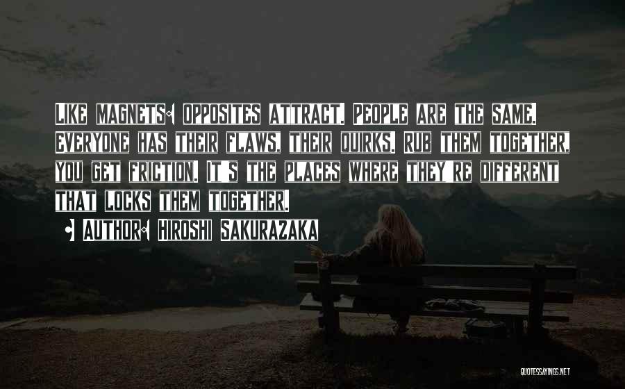 Hiroshi Sakurazaka Quotes: Like Magnets: Opposites Attract. People Are The Same. Everyone Has Their Flaws, Their Quirks. Rub Them Together, You Get Friction.