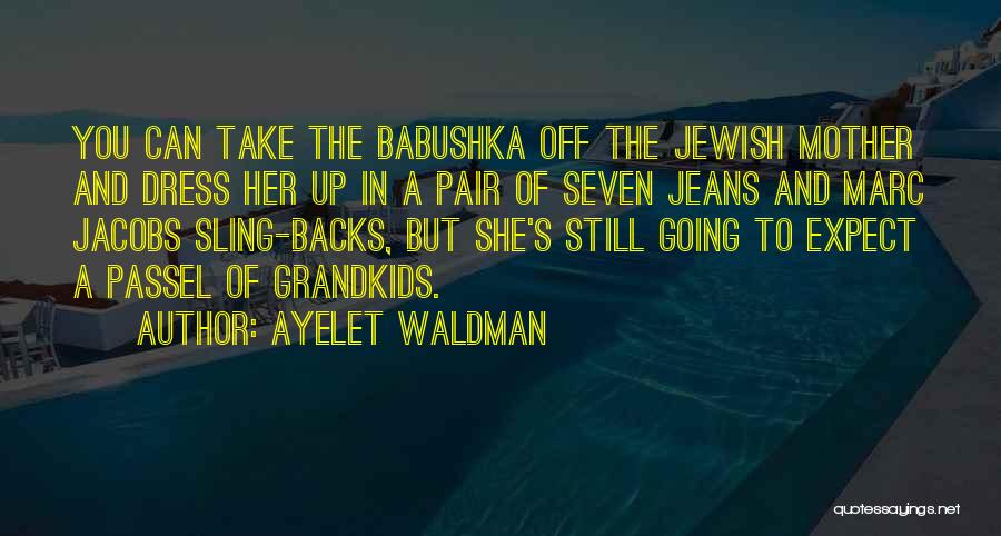 Ayelet Waldman Quotes: You Can Take The Babushka Off The Jewish Mother And Dress Her Up In A Pair Of Seven Jeans And