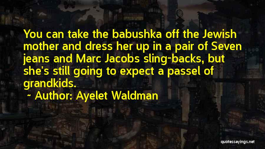 Ayelet Waldman Quotes: You Can Take The Babushka Off The Jewish Mother And Dress Her Up In A Pair Of Seven Jeans And