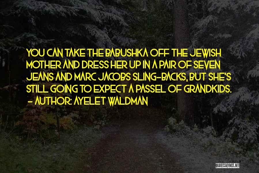 Ayelet Waldman Quotes: You Can Take The Babushka Off The Jewish Mother And Dress Her Up In A Pair Of Seven Jeans And