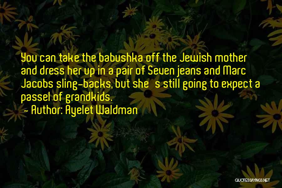 Ayelet Waldman Quotes: You Can Take The Babushka Off The Jewish Mother And Dress Her Up In A Pair Of Seven Jeans And