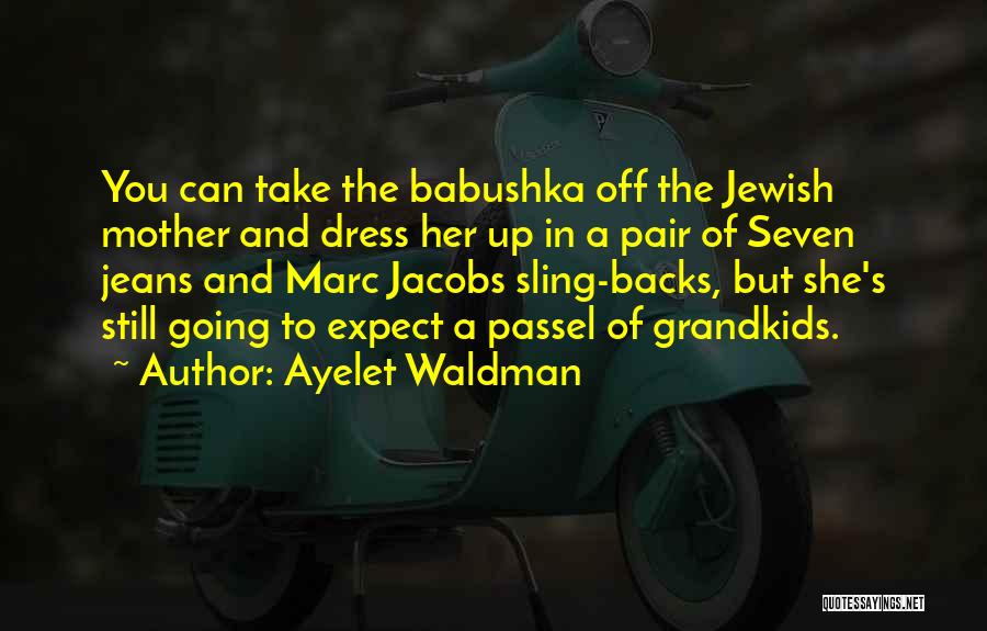 Ayelet Waldman Quotes: You Can Take The Babushka Off The Jewish Mother And Dress Her Up In A Pair Of Seven Jeans And