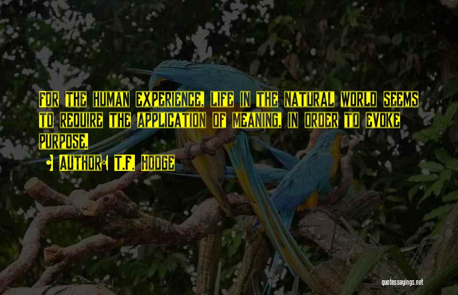 T.F. Hodge Quotes: For The Human Experience, Life In The Natural World Seems To Require The Application Of Meaning, In Order To Evoke