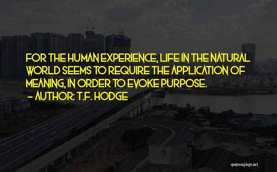 T.F. Hodge Quotes: For The Human Experience, Life In The Natural World Seems To Require The Application Of Meaning, In Order To Evoke