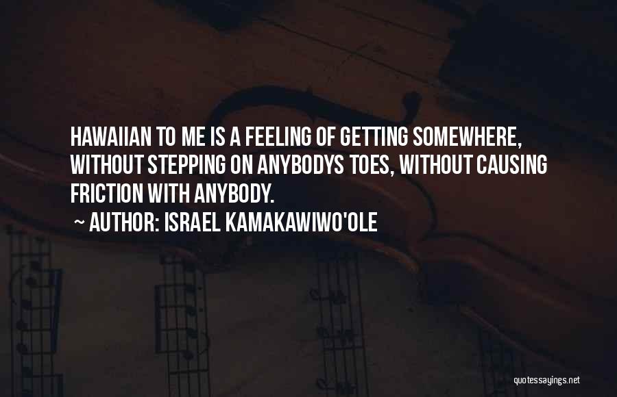 Israel Kamakawiwo'ole Quotes: Hawaiian To Me Is A Feeling Of Getting Somewhere, Without Stepping On Anybodys Toes, Without Causing Friction With Anybody.