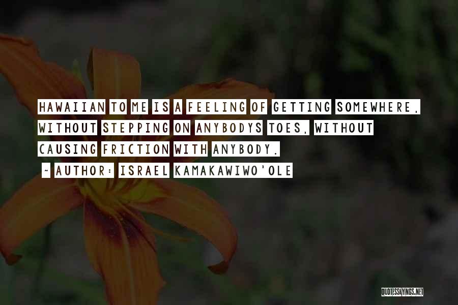 Israel Kamakawiwo'ole Quotes: Hawaiian To Me Is A Feeling Of Getting Somewhere, Without Stepping On Anybodys Toes, Without Causing Friction With Anybody.