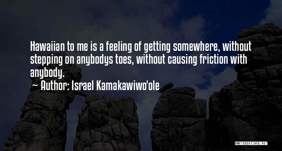 Israel Kamakawiwo'ole Quotes: Hawaiian To Me Is A Feeling Of Getting Somewhere, Without Stepping On Anybodys Toes, Without Causing Friction With Anybody.