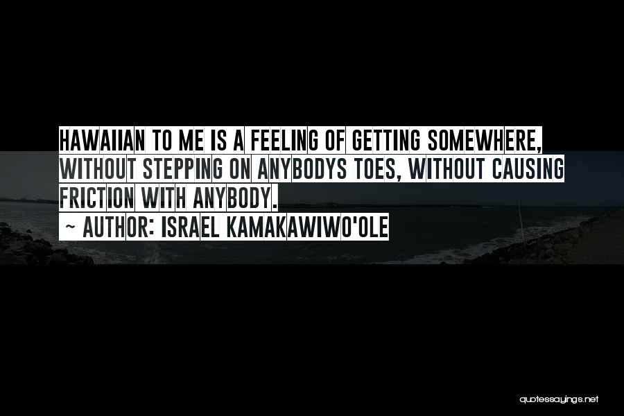 Israel Kamakawiwo'ole Quotes: Hawaiian To Me Is A Feeling Of Getting Somewhere, Without Stepping On Anybodys Toes, Without Causing Friction With Anybody.