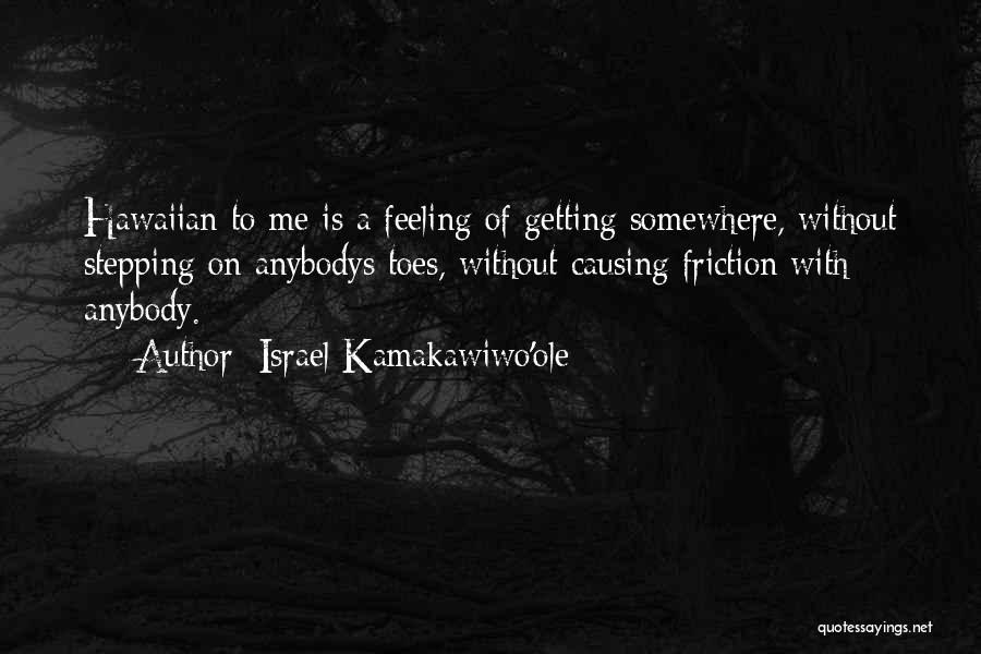 Israel Kamakawiwo'ole Quotes: Hawaiian To Me Is A Feeling Of Getting Somewhere, Without Stepping On Anybodys Toes, Without Causing Friction With Anybody.