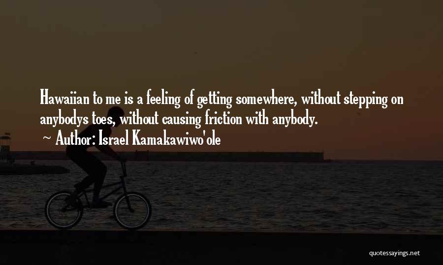 Israel Kamakawiwo'ole Quotes: Hawaiian To Me Is A Feeling Of Getting Somewhere, Without Stepping On Anybodys Toes, Without Causing Friction With Anybody.