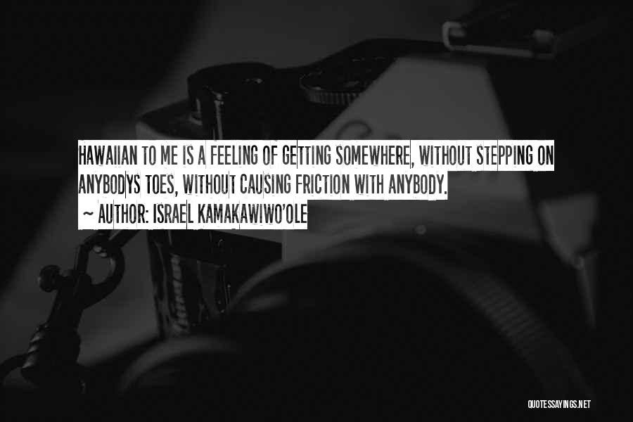 Israel Kamakawiwo'ole Quotes: Hawaiian To Me Is A Feeling Of Getting Somewhere, Without Stepping On Anybodys Toes, Without Causing Friction With Anybody.