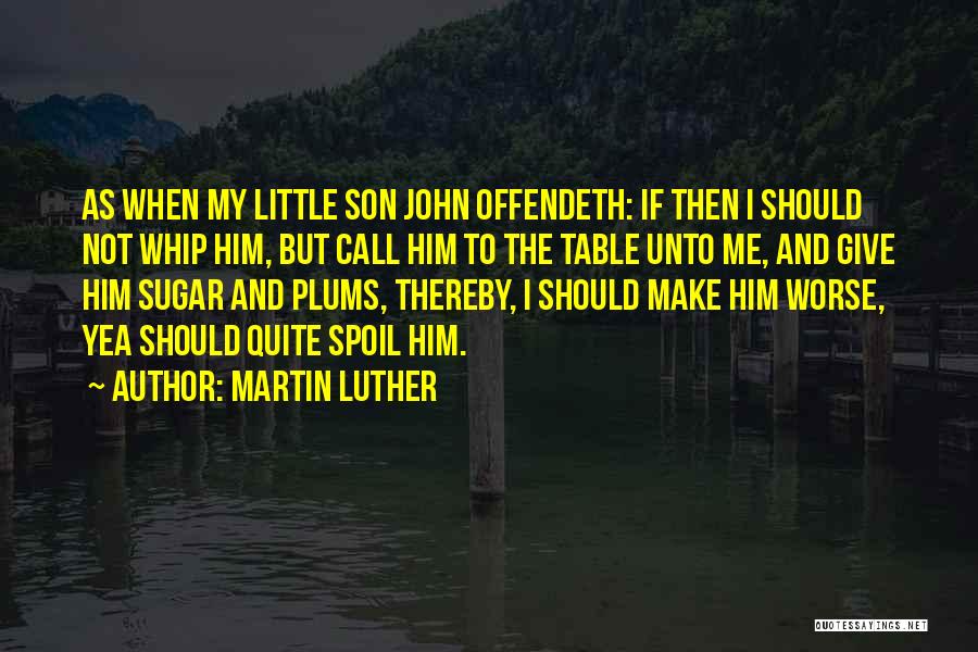 Martin Luther Quotes: As When My Little Son John Offendeth: If Then I Should Not Whip Him, But Call Him To The Table