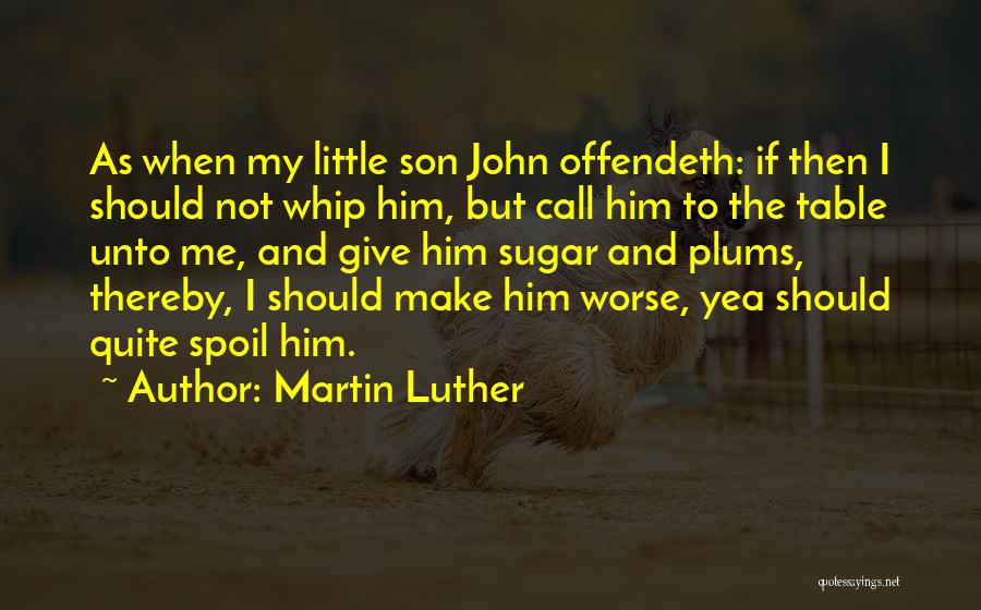 Martin Luther Quotes: As When My Little Son John Offendeth: If Then I Should Not Whip Him, But Call Him To The Table