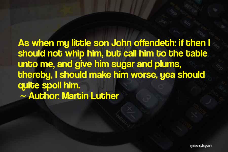 Martin Luther Quotes: As When My Little Son John Offendeth: If Then I Should Not Whip Him, But Call Him To The Table