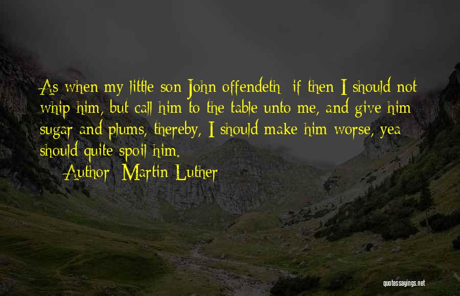 Martin Luther Quotes: As When My Little Son John Offendeth: If Then I Should Not Whip Him, But Call Him To The Table