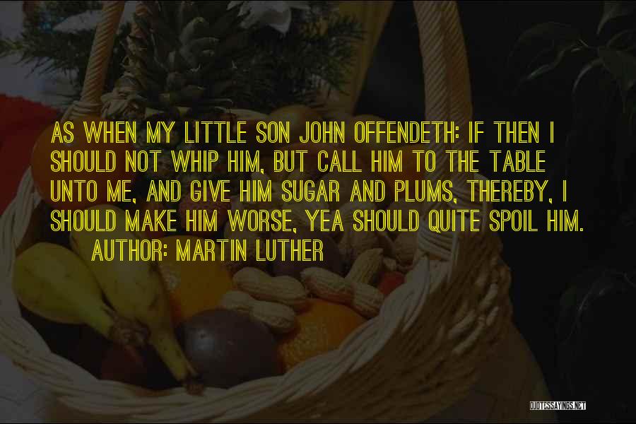 Martin Luther Quotes: As When My Little Son John Offendeth: If Then I Should Not Whip Him, But Call Him To The Table