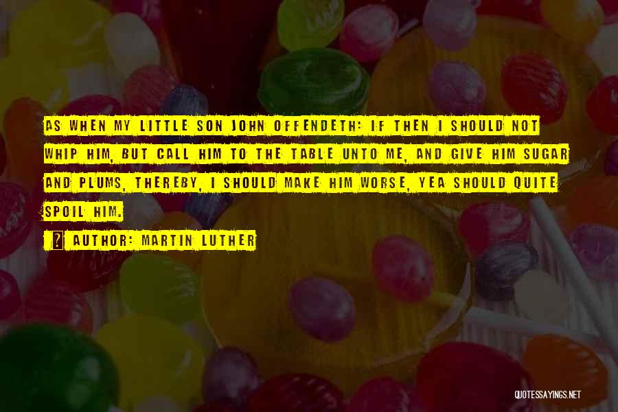 Martin Luther Quotes: As When My Little Son John Offendeth: If Then I Should Not Whip Him, But Call Him To The Table