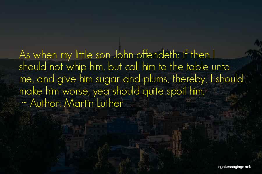 Martin Luther Quotes: As When My Little Son John Offendeth: If Then I Should Not Whip Him, But Call Him To The Table