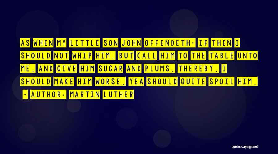 Martin Luther Quotes: As When My Little Son John Offendeth: If Then I Should Not Whip Him, But Call Him To The Table