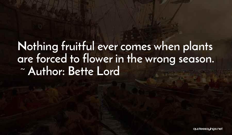 Bette Lord Quotes: Nothing Fruitful Ever Comes When Plants Are Forced To Flower In The Wrong Season.