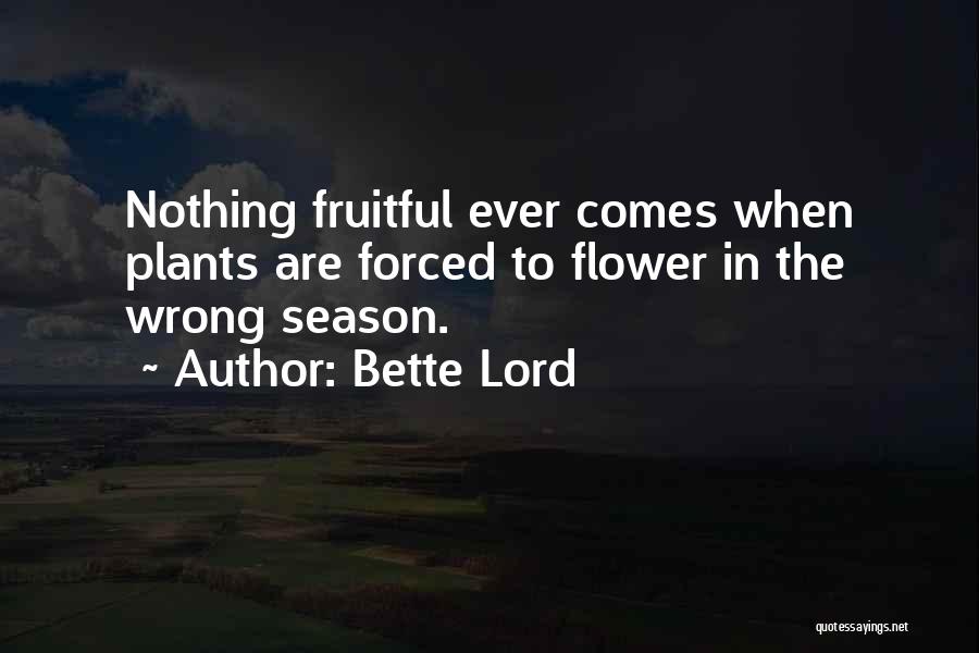 Bette Lord Quotes: Nothing Fruitful Ever Comes When Plants Are Forced To Flower In The Wrong Season.